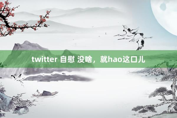 twitter 自慰 没啥，就hao这口儿