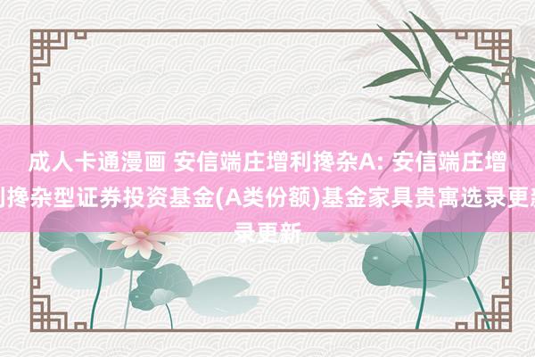 成人卡通漫画 安信端庄增利搀杂A: 安信端庄增利搀杂型证券投资基金(A类份额)基金家具贵寓选录更新